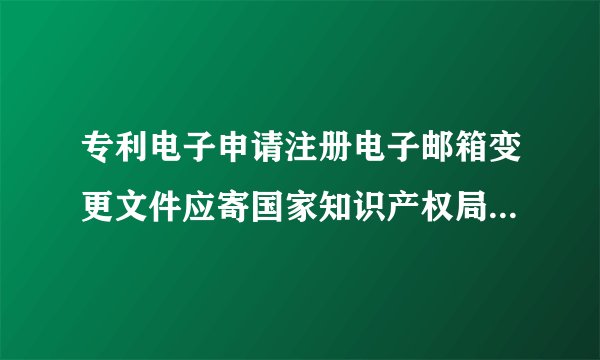 专利电子申请注册电子邮箱变更文件应寄国家知识产权局哪个科室比较好