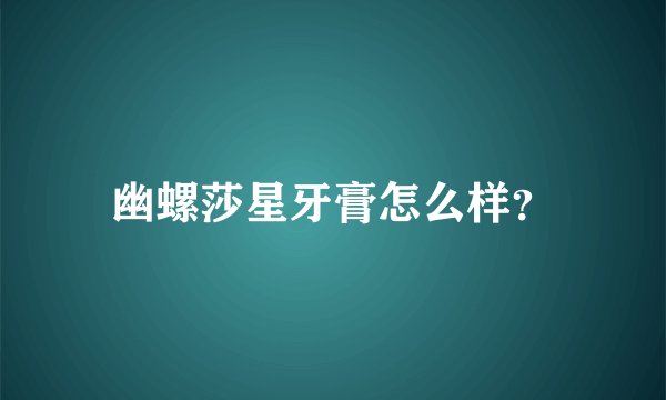 幽螺莎星牙膏怎么样？