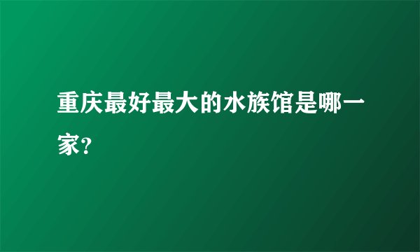 重庆最好最大的水族馆是哪一家？
