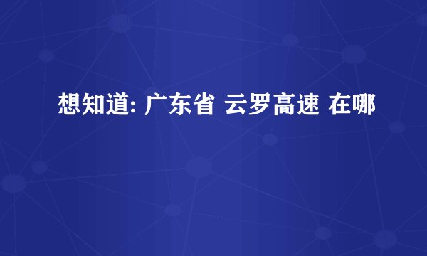 想知道: 广东省 云罗高速 在哪