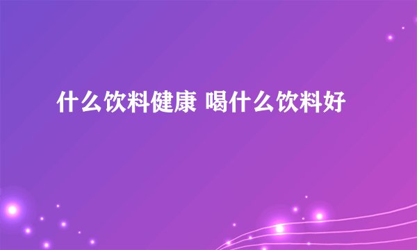 什么饮料健康 喝什么饮料好