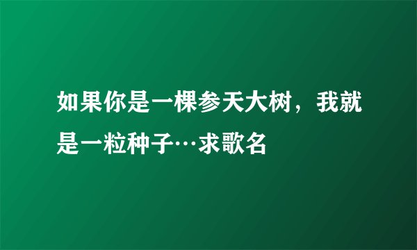 如果你是一棵参天大树，我就是一粒种子⋯求歌名