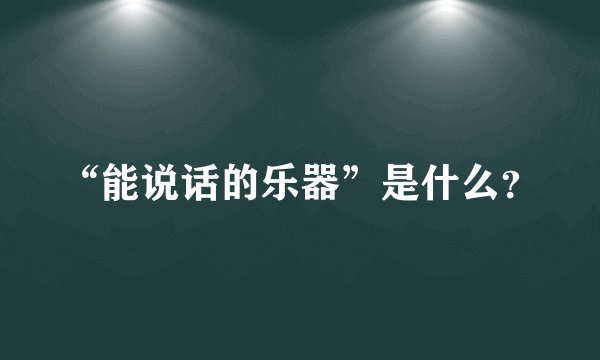 “能说话的乐器”是什么？