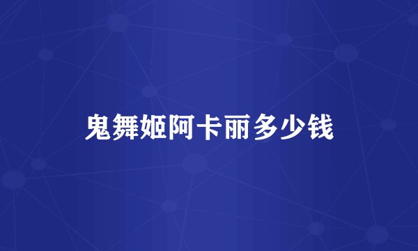 鬼舞姬阿卡丽多少钱