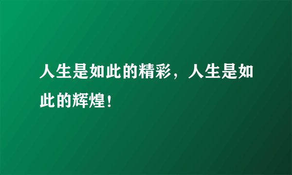 人生是如此的精彩，人生是如此的辉煌！