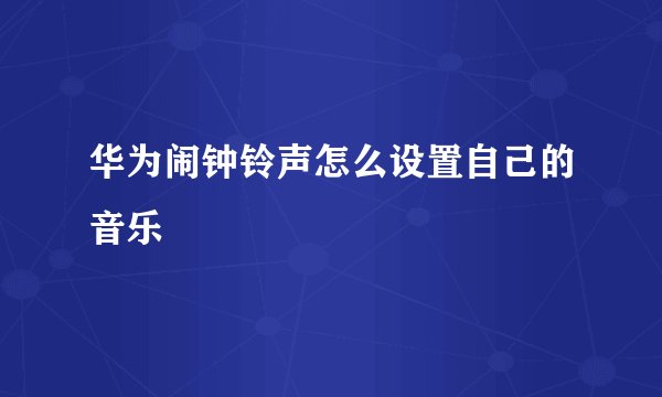 华为闹钟铃声怎么设置自己的音乐