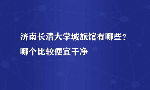 济南长清大学城旅馆有哪些？哪个比较便宜干净