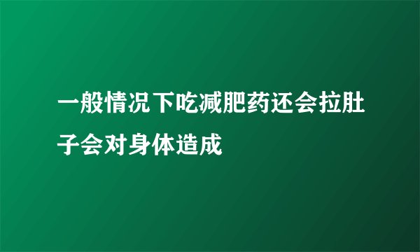 一般情况下吃减肥药还会拉肚子会对身体造成