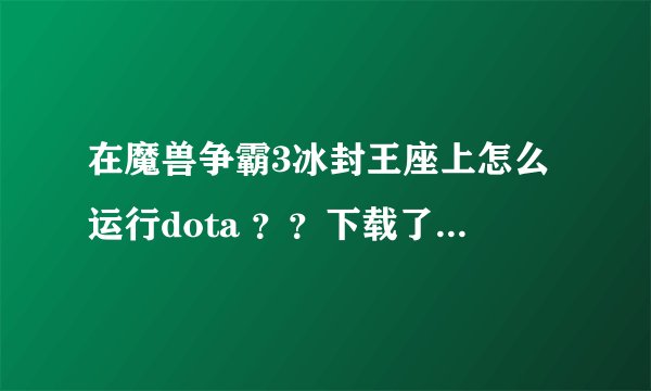在魔兽争霸3冰封王座上怎么运行dota ??下载了DOTA地图后放在maps文件夹里,运行游戏时却找不到,为什么