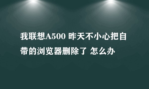 我联想A500 昨天不小心把自带的浏览器删除了 怎么办