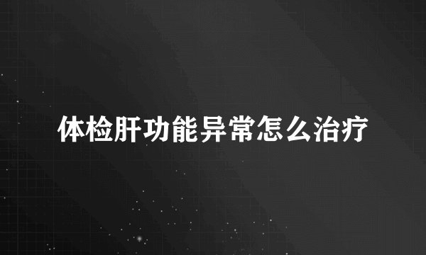 体检肝功能异常怎么治疗
