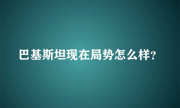 巴基斯坦现在局势怎么样？