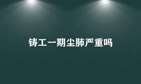 铸工一期尘肺严重吗