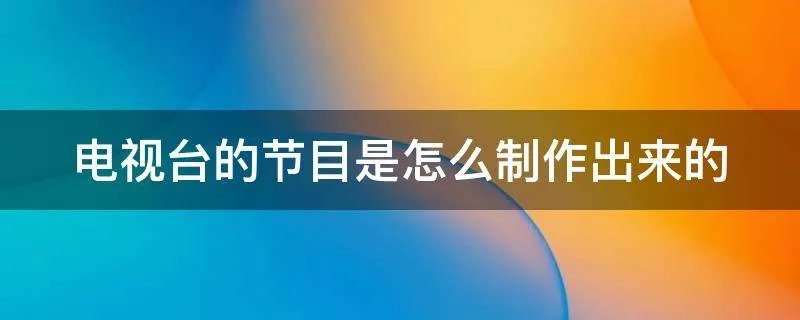 电视台的节目是怎么制作出来的
