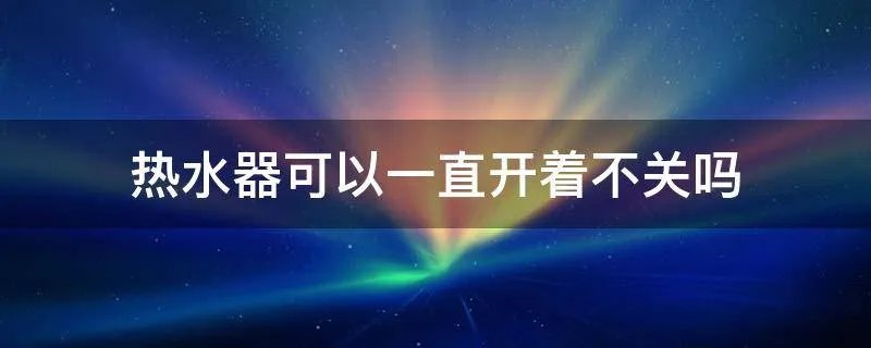 热水器可以一直开着不关吗