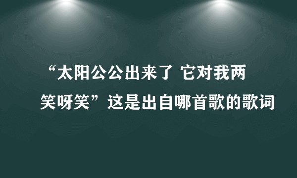 “太阳公公出来了 它对我两笑呀笑”这是出自哪首歌的歌词