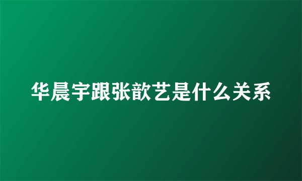 华晨宇跟张歆艺是什么关系