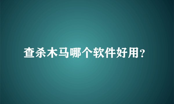 查杀木马哪个软件好用？