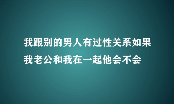 我跟别的男人有过性关系如果我老公和我在一起他会不会