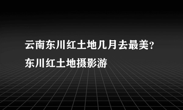 云南东川红土地几月去最美？东川红土地摄影游
