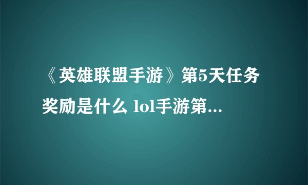 《英雄联盟手游》第5天任务奖励是什么 lol手游第五天任务完成攻略