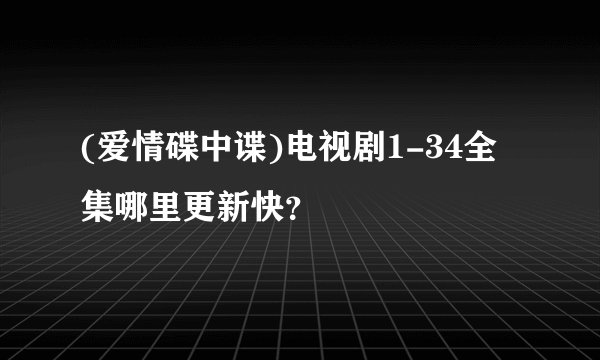 (爱情碟中谍)电视剧1-34全集哪里更新快？