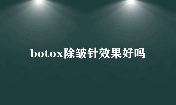botox除皱针效果好吗