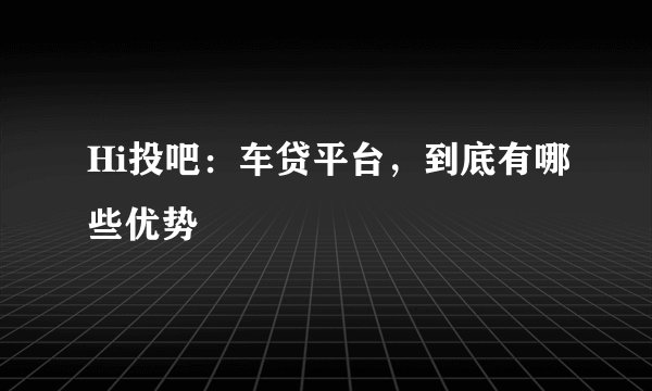 Hi投吧：车贷平台，到底有哪些优势