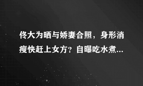 佟大为晒与娇妻合照，身形消瘦快赶上女方？自曝吃水煮菜已2年