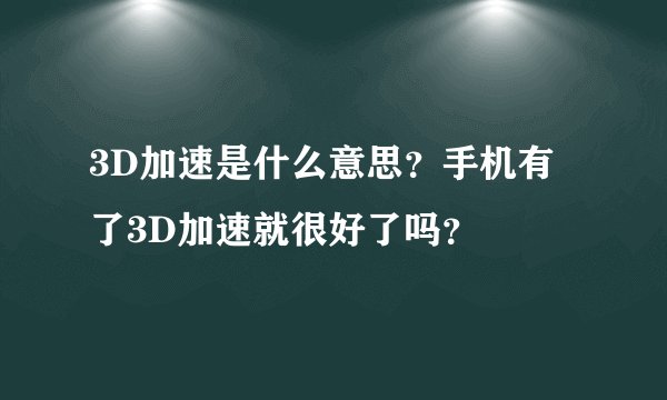 3D加速是什么意思？手机有了3D加速就很好了吗？