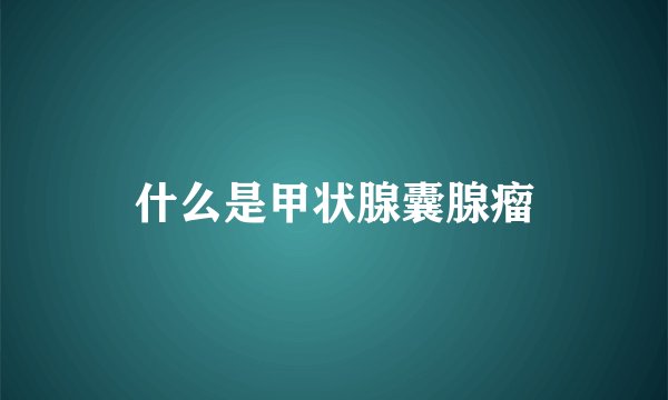 什么是甲状腺囊腺瘤