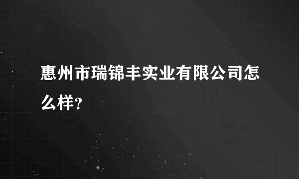 惠州市瑞锦丰实业有限公司怎么样？