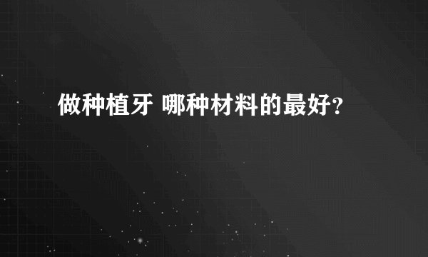做种植牙 哪种材料的最好?