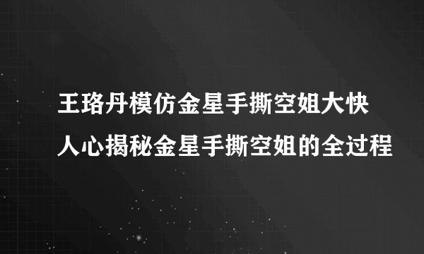 王珞丹模仿金星手撕空姐大快人心揭秘金星手撕空姐的全过程