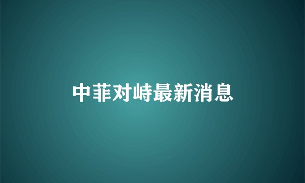 中菲对峙最新消息