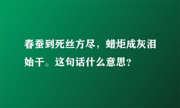 春蚕到死丝方尽，蜡炬成灰泪始干。这句话什么意思？