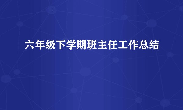六年级下学期班主任工作总结