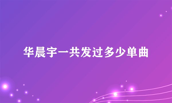 华晨宇一共发过多少单曲