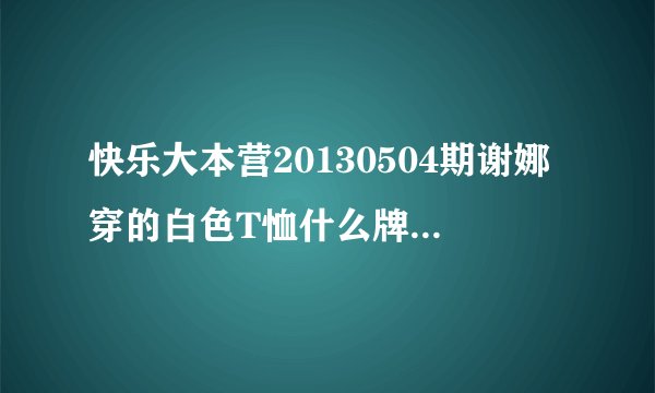 快乐大本营20130504期谢娜穿的白色T恤什么牌子？在哪能买到？
