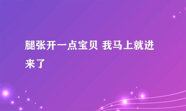 腿张开一点宝贝 我马上就进来了