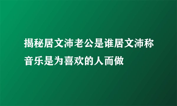 揭秘居文沛老公是谁居文沛称音乐是为喜欢的人而做