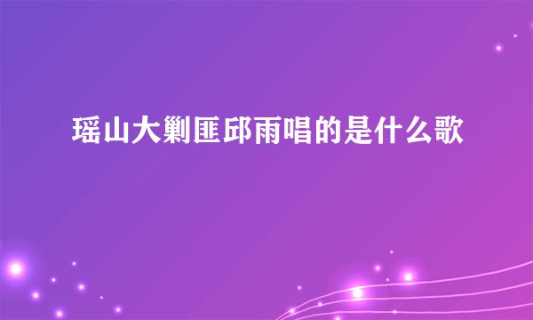 瑶山大剿匪邱雨唱的是什么歌