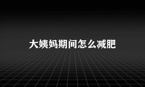 大姨妈期间怎么减肥