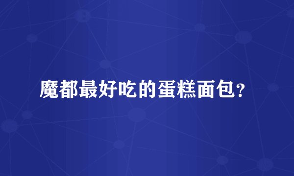 魔都最好吃的蛋糕面包？
