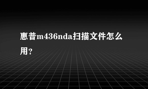 惠普m436nda扫描文件怎么用？