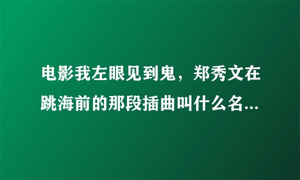电影我左眼见到鬼，郑秀文在跳海前的那段插曲叫什么名？麻烦知道的告诉下谢谢！
