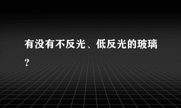 有没有不反光、低反光的玻璃？