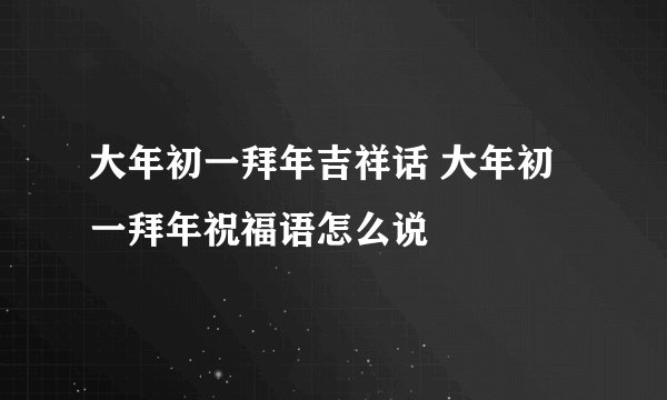 大年初一拜年吉祥话 大年初一拜年祝福语怎么说