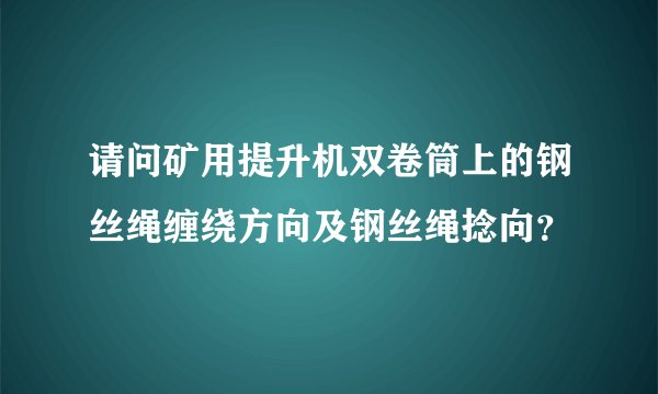 请问矿用提升机双卷筒上的钢丝绳缠绕方向及钢丝绳捻向？
