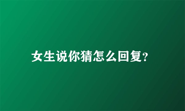 女生说你猜怎么回复？